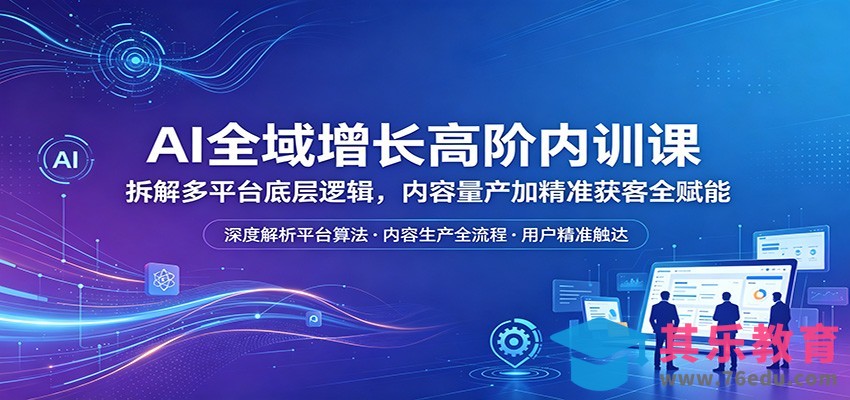 AI全域增长高阶内训课：拆解多平台底层逻辑，内容量产加精准获客全赋能-第1张图片-我要自学网
