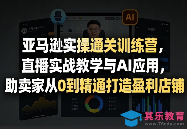 亚马逊实操通关训练营，直播实战教学与AI应用，助卖家从0到精通打造盈利店铺(更新5月8日)-第1张图片-我要自学网