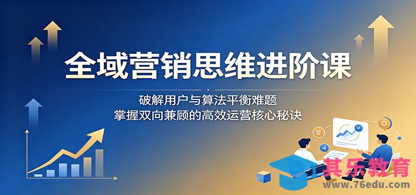 全域营销思维进阶课：破解用户与算法平衡难题，掌握双向兼顾的高效运营核心秘诀-第1张图片-我要自学网