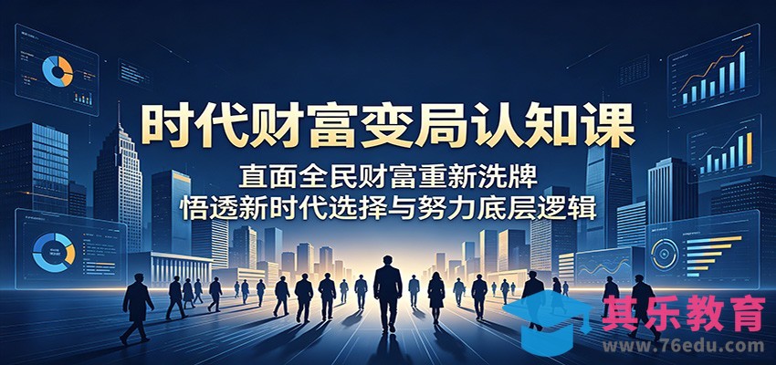 时代财富变局认知课：直面全民财富重新洗牌，悟透新时代选择与努力底层逻辑-第1张图片-我要自学网