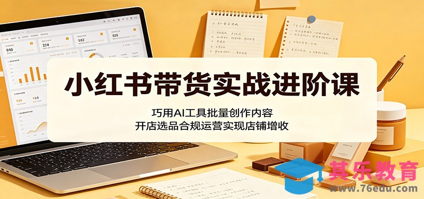 小红书带货实战进阶课：巧用AI工具批量创作内容，开店选品合规运营实现店铺增收-第1张图片-我要自学网
