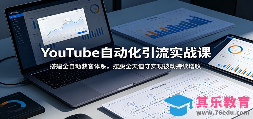 YouTube自动化引流实战课：搭建全自动获客体系，摆脱全天值守实现被动持续增收-第1张图片-我要自学网