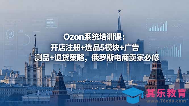 Ozon系统培训课：开店注册+选品5模块+广告测品+退货策略，俄罗斯电商卖家必修-第1张图片-我要自学网