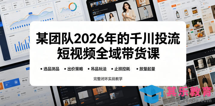 某团队2026年的千川投流短视频全域带货课，从选品测品、吊品玩法、止损控耗到放量起量，完整闭环实战教学-第1张图片-我要自学网