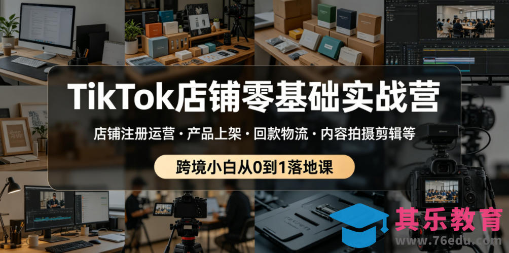 TikTok店铺零基础实战营，店铺注册运营・产品上架・回款物流・内容拍摄剪辑等 ，跨境小白从0到1落地课-第1张图片-我要自学网