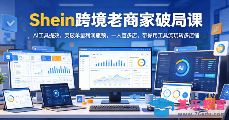 Shein跨境老商家破局课，AI工具提效，突破单量利润瓶颈，一人管多店，带你用工具流玩转多店铺-第1张图片-我要自学网
