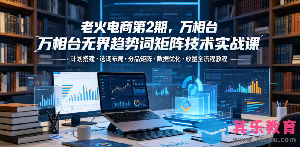老火电商第2期，万相台无界趋势词矩阵技术实战课，计划搭建・选词布局・分品矩阵・数据优化・放量全流程教程-第1张图片-我要自学网